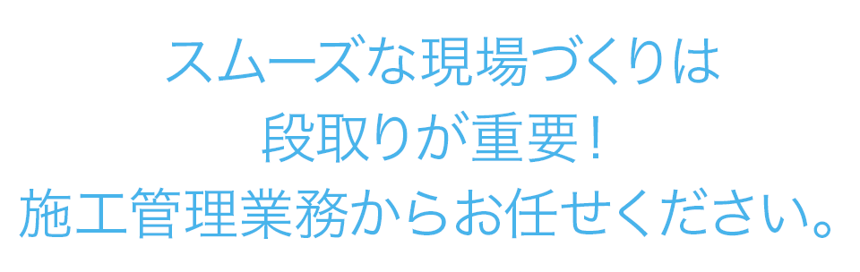 スムーズな現場づくりは段取りが重要！施工管理業務からお任せください。