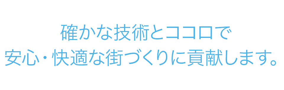 確かな技術とココロで安心・快適な街づくりに貢献します。